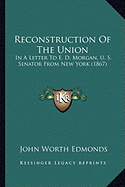 Reconstruction Of The Union: In A Letter To E. D. Morgan, U. S. Senator From New York (1867)