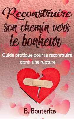 Reconstruire son chemin vers le bonheur: Guide pratique pour se reconstruire apr?s une rupture - Bouterfas, B