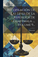 Recopilacion de Las Leyes de La Republica de Guatemala ..., Volume 9...