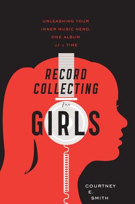 Record Collecting for Girls: Unleashing Your Inner Music Nerd, One Album at a Time - Smith, Courtney E