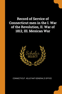 Record of Service of Connecticut Men in the I. War of the Revolution, II. War of 1812, III. Mexican War