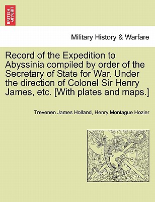 Record of the Expedition to Abyssinia compiled by order of the Secretary of State for War. Under the direction of Colonel Sir Henry James, etc. [With plates and maps.] Vol. I. - Holland, Trevenen James, and Hozier, Henry Montague, Sir