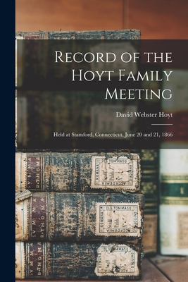 Record of the Hoyt Family Meeting: Held at Stamford, Connecticut, June 20 and 21, 1866 - Hoyt, David Webster