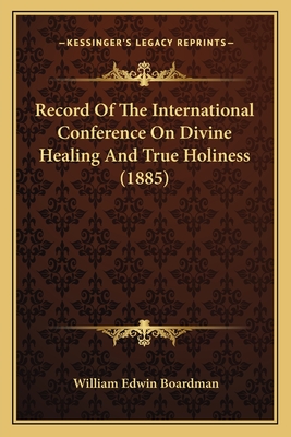 Record Of The International Conference On Divine Healing And True Holiness (1885) - Boardman, William Edwin