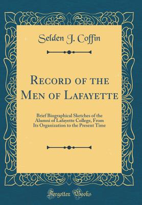 Record of the Men of Lafayette: Brief Biographical Sketches of the Alumni of Lafayette College, from Its Organization to the Present Time (Classic Reprint) - Coffin, Selden J