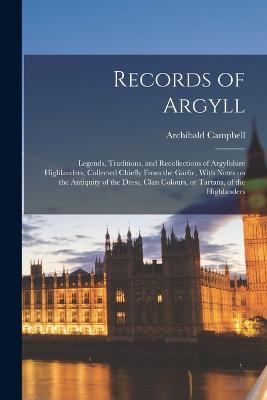 Records of Argyll; Legends, Traditions, and Recollections of Argyllshire Highlanders, Collected Chiefly From the Gaelic, With Notes on the Antiquity of the Dress, Clan Colours, or Tartans, of the Highlanders - Campbell, Archibald