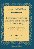 Records of the Cape Colony from February to April 1825, Vol. 20: Copied for the Cape Government, from the Manuscript Documents in the Public Record Office, London (Classic Reprint)