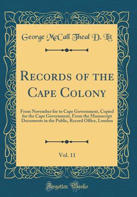 Records of the Cape Colony, Vol. 11: From November for to Cape Government, Copied for the Cape Government, from the Manuscript Documents in the Public, Record Office, London (Classic Reprint) - Lit, George McCall Theal D