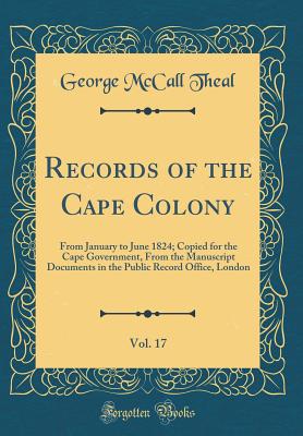 Records of the Cape Colony, Vol. 17: From January to June 1824; Copied for the Cape Government, from the Manuscript Documents in the Public Record Office, London (Classic Reprint) - Theal, George McCall