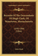 Records Of The Descendants Of Hugh Clark, Of Watertown, Massachusetts: 1640-1866 (1866)