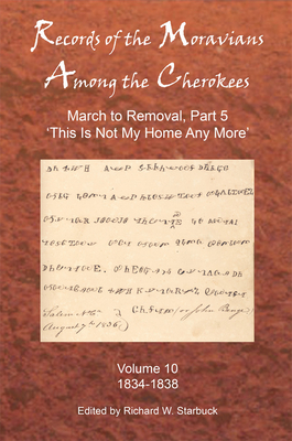 Records of the Moravians Among the Cherokees: Volume Ten: March to Removal, Part 5: This Is Not My Home Any More, 1834-1838 - Starbuck, Richard W (Editor)