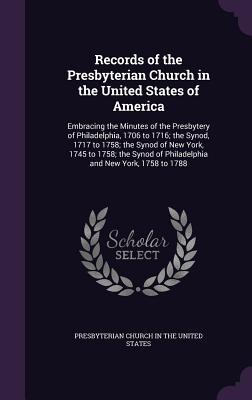 Records of the Presbyterian Church in the United States of America: Embracing the Minutes of the Presbytery of Philadelphia, 1706 to 1716; the Synod, 1717 to 1758; the Synod of New York, 1745 to 1758; the Synod of Philadelphia and New York, 1758 to 1788 - Presbyterian Church in the United States (Creator)