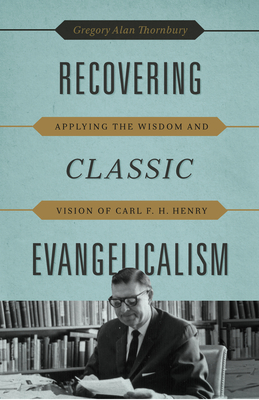 Recovering Classic Evangelicalism: Applying the Wisdom and Vision of Carl F. H. Henry - Thornbury, Gregory Alan