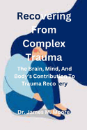 Recovering From Complex Trauma: The Brain, Mind, And Body's Contribution To Trauma Recovery