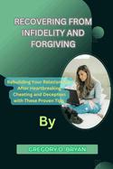 Recovering from Infidelity and Forgiving: Rebuilding Your Relationship After Heartbreaking Cheating and Deception with These Proven Tips