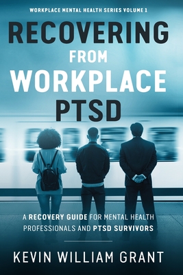 Recovering from Workplace PTSD: A Recovery Guide for Mental Health Professionals and PTSD Survivors - Grant, Kevin William