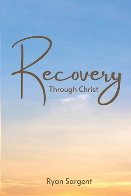 Recovery Through Christ: A 100 Step Guide to Sobriety Salvation - Sargent, Ryan Benjamin