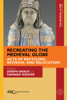 Recreating the Medieval Globe: Acts of Recycling, Revision, and Relocation - Shack, Joseph (Editor), and Weaver, Hannah (Editor), and Symes, Carol (Editor)