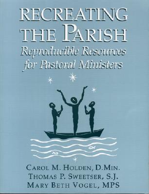 Recreating the Parish: Reproducible Resources for Pastoral Ministers - Holden D Min Carl M, and Sweetser, Thomas P, and Vogel Mps, Mary Beth