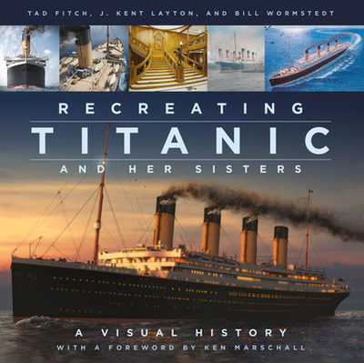 Recreating Titanic and Her Sisters: A Visual History - Layton, J. Kent, and Fitch, Tad, and Wormstedt, Bill