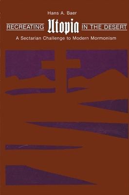 Recreating Utopia in the Desert: A Sectarian Challenge to Modern Mormonism - Baer, Hans A