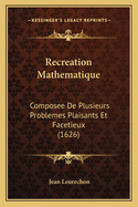 Recreation Mathematique: Composee De Plusieurs Problemes Plaisants Et Facetieux (1626)