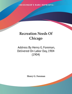 Recreation Needs Of Chicago: Address By Henry G. Foreman, Delivered On Labor Day, 1904 (1904) - Foreman, Henry G