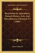 Recreations In Agriculture, Natural History, Arts, And Miscellaneous Literature V3 (1800)