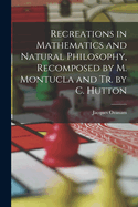 Recreations in Mathematics and Natural Philosophy, Recomposed by M. Montucla and Tr. by C. Hutton