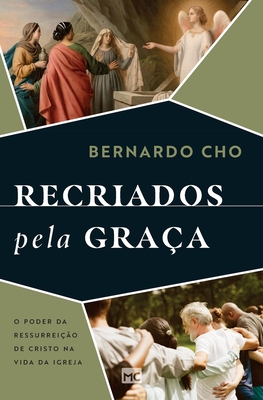 Recriados pela gra?a: O poder da ressurrei??o de Cristo na vida da Igreja - Cho, Bernardo