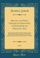 Recueil de Pi?ces Officielles Destin?es a D?tromper Les Fran?ois, 1815, Vol. 6: Sur Les ?v?nemens Qui Se Sont Pass?s Quelques Ann?es; Suite Des Pi?ces Relatives Aux ?v?nemens de 1815; Pi?ces Relatives a la Conduite de Buonaparte Envers La Prus