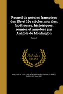 Recueil de posies franoises des 15e et 16e sicles, morales, factieuses, histoiriques, runies et annotes par Antole de Montaiglon; Tome 1