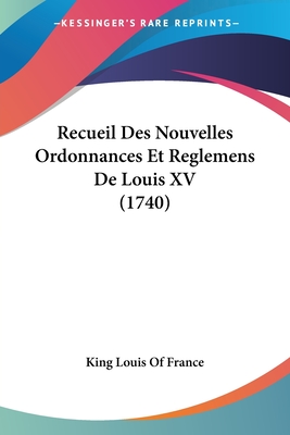 Recueil Des Nouvelles Ordonnances Et Reglemens De Louis XV (1740) - King Louis of France