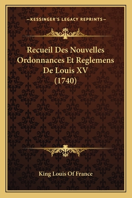 Recueil Des Nouvelles Ordonnances Et Reglemens de Louis XV (1740) - King Louis of France