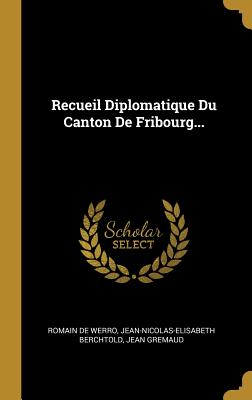 Recueil Diplomatique Du Canton de Fribourg... - Werro, Romain De, and Berchtold, Jean-Nicolas-Elisabeth, and Gremaud, Jean