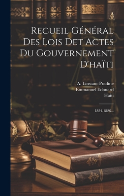 Recueil G?n?ral Des Lois Det Actes Du Gouvernement d'Ha?ti: 1824-1826... - Haiti (Creator), and Linstant, S, and Linstant-Pradine, A