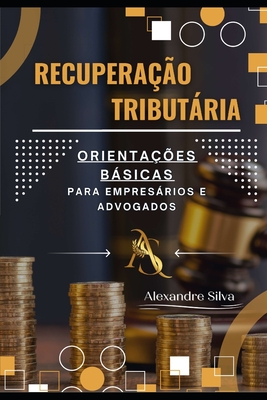 Recupera??o Tributria: Orienta??es Bsicas Para Empresrios E Advogados - Silva, Alexandre