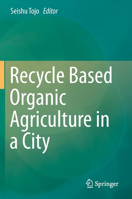 Recycle Based Organic Agriculture in a City - Tojo, Seishu (Editor)