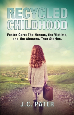 Recycled Childhood: Foster Care: The Heroes, the Victims, and the Abusers. True Stories. - Pater, J C