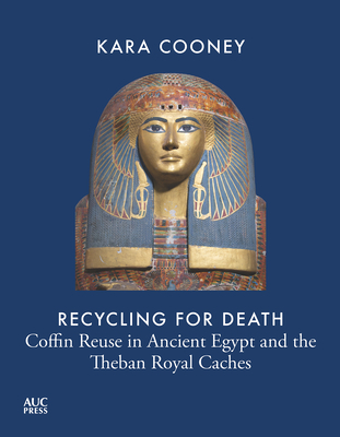 Recycling for Death: Coffin Reuse in Ancient Egypt and the Theban Royal Caches - Cooney, Kara