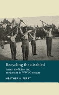 Recycling the Disabled: Army, Medicine, and Modernity in WWI Germany