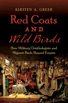 Red Coats and Wild Birds: How Military Ornithologists and Migrant Birds Shaped Empire - Greer, Kirsten A