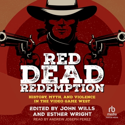 Red Dead Redemption: History, Myth, and Violence in the Video Game West - Wills, John (Contributions by), and Wright, Esther (Contributions by), and Perez, Andrew Joseph (Read by)