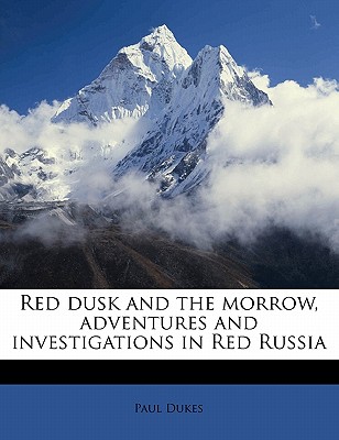 Red Dusk and the Morrow, Adventures and Investigations in Red Russia - Dukes, Paul