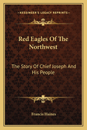Red Eagles Of The Northwest: The Story Of Chief Joseph And His People
