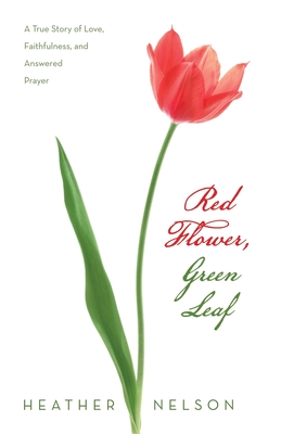 Red Flower, Green Leaf: A True Story of Love, Faithfulness, and Answered Prayer - Nelson, Heather