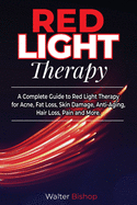 Red Light Therapy: A Complete Guide to Red Light Therapy for Acne, Fat Loss, Skin Damage, Anti-Aging, Hair Loss, Pain and More