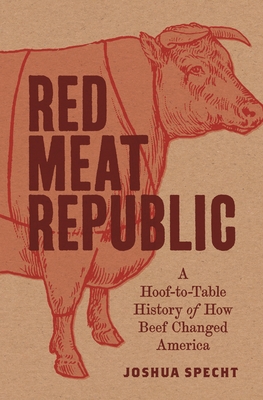 Red Meat Republic: A Hoof-To-Table History of How Beef Changed America - Specht, Joshua