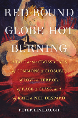 Red Round Globe Hot Burning: A Tale at the Crossroads of Commons and Closure, of Love and Terror, of Race and Class, and of Kate and Ned Despard - Linebaugh, Peter, and Lloyd, David (Foreword by)