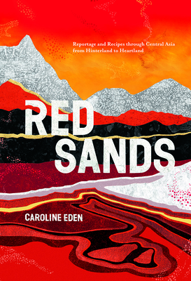 Red Sands: Reportage and Recipes Through Central Asia, from Hinterland to Heartland - Eden, Caroline